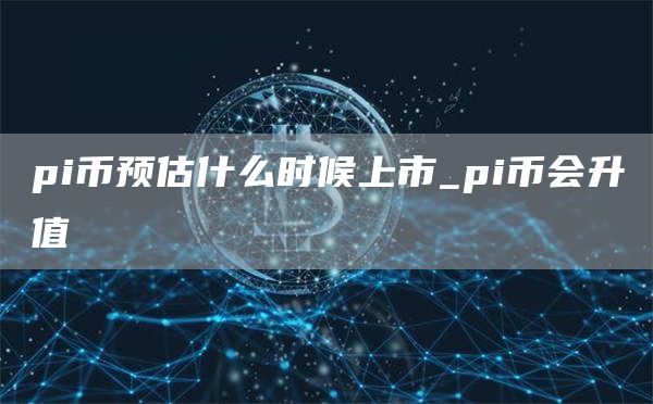 pi币预估什么时候上市_pi币会升值