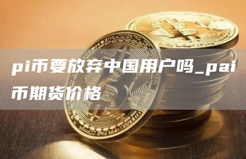 pi币要放弃中国用户吗_pai币期货价格