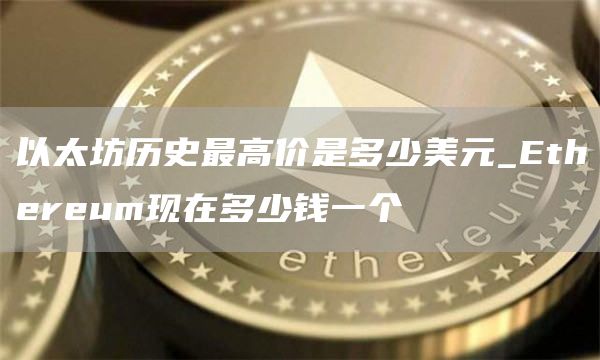 以太坊历史最高价是多少美元_Ethereum现在多少钱一个