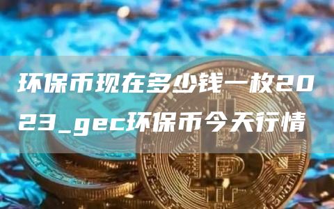 环保币现在多少钱一枚2023_gec环保币今天行情