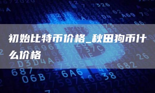 初始比特币价格_秋田狗币什么价格