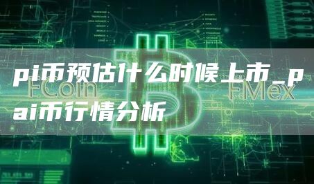 pi币预估什么时候上市_pai币行情分析