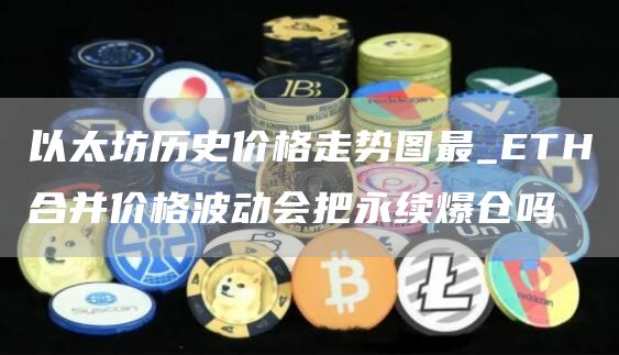 以太坊历史价格走势图最_ETH合并价格波动会把永续爆仓吗
