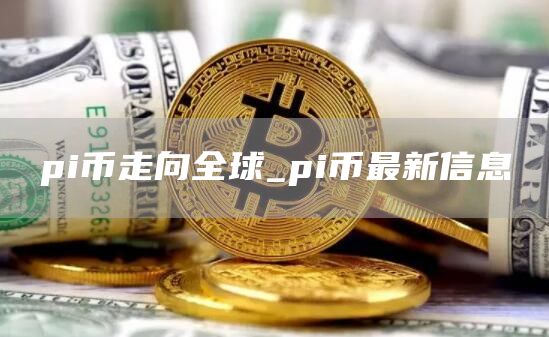 pi币走向全球_pi币最新信息