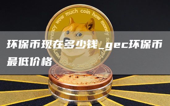 环保币现在多少钱_gec环保币最低价格