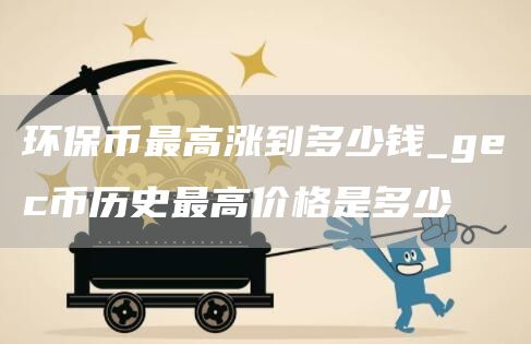 环保币最高涨到多少钱_gec币历史最高价格是多少
