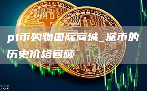 pi币购物国际商城_派币的历史价格回顾