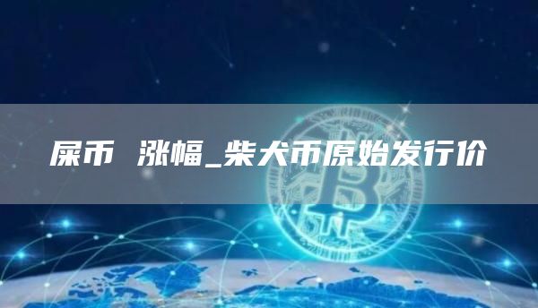 屎币 涨幅_柴犬币原始发行价