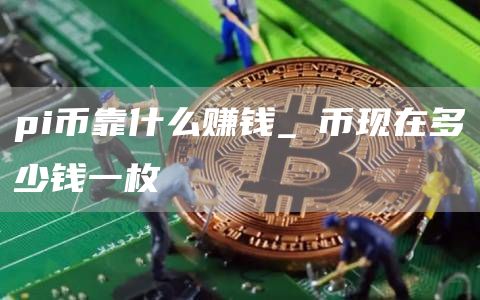 pi币靠什么赚钱_π币现在多少钱一枚