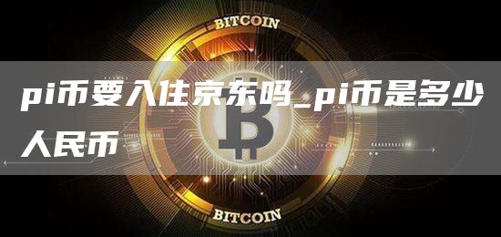 pi币要入住京东吗_pi币是多少人民币
