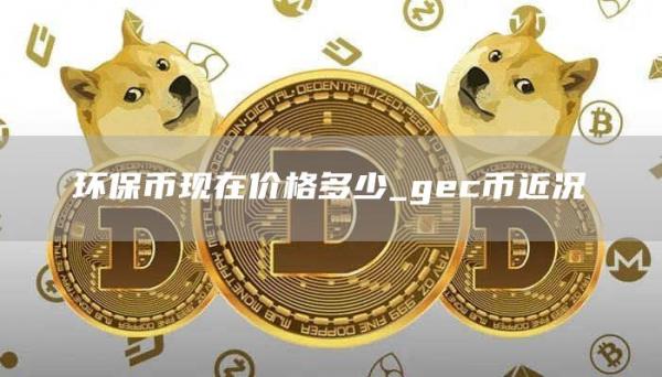 环保币现在价格多少_gec币近况