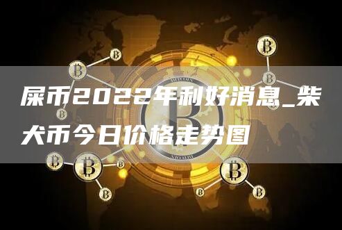 屎币2022年利好消息_柴犬币今日价格走势图