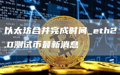 以太坊合并完成时间_eth2.0测试币最新消息