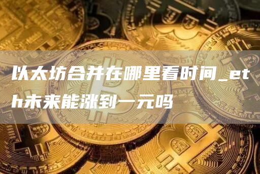 以太坊合并在哪里看时间_eth未来能涨到一元吗