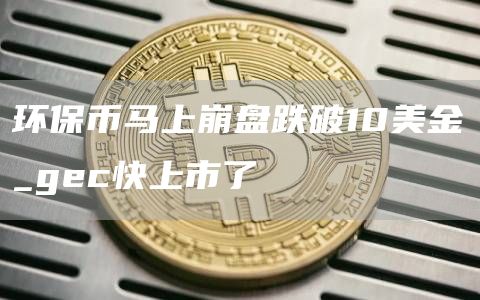 环保币马上崩盘跌破10美金_gec快上市了