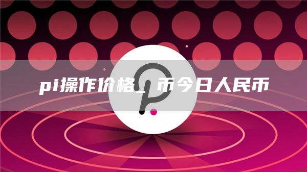 pi操作价格_π币今日人民币