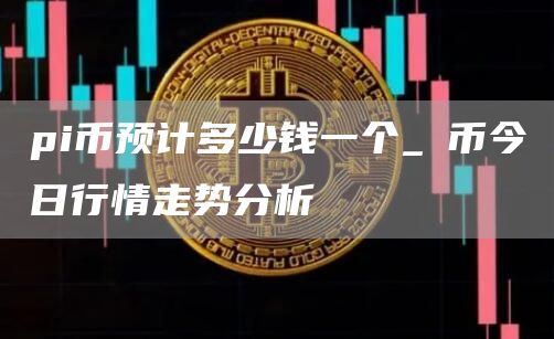 pi币预计多少钱一个_π币今日行情走势分析