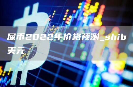 屎币2022年价格预测_shib美元