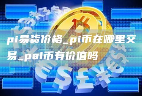 pi易货价格_pi币在哪里交易_pai币有价值吗