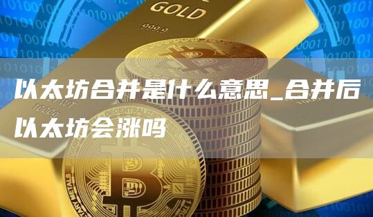 以太坊合并是什么意思_合并后以太坊会涨吗