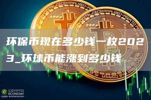环保币现在多少钱一枚2023_环球币能涨到多少钱