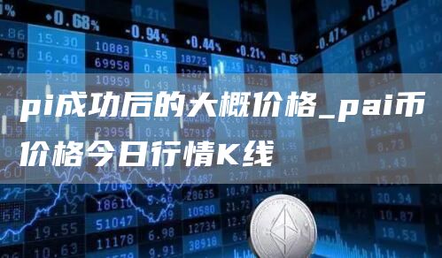 pi成功后的大概价格_pai币价格今日行情K线