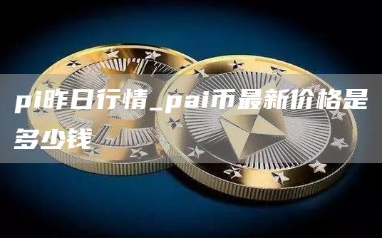 pi昨日行情_pai币最新价格是多少钱
