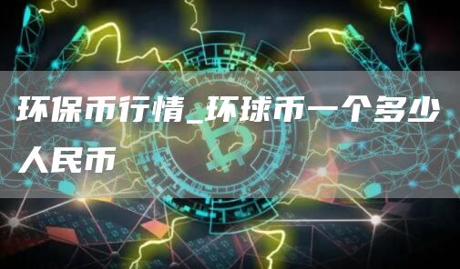 环保币行情_环球币一个多少人民币
