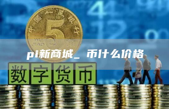pi新商城_π币什么价格