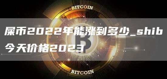 屎币2022年能涨到多少_shib今天价格2023