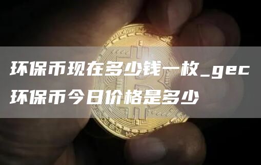 环保币现在多少钱一枚_gec环保币今日价格是多少