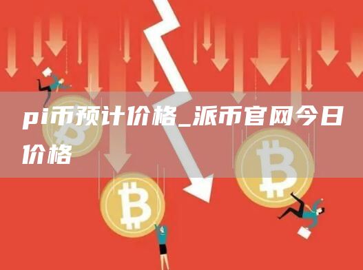 pi币预计价格_派币官网今日价格