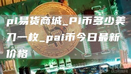 pi易货商城_Pi币多少美刀一枚_pai币今日最新价格