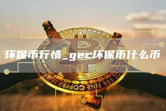 环保币行情_gec环保币什么币