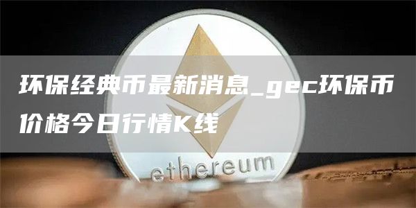 环保经典币最新消息_gec环保币价格今日行情K线