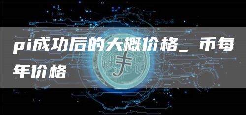 pi成功后的大概价格_π币每年价格