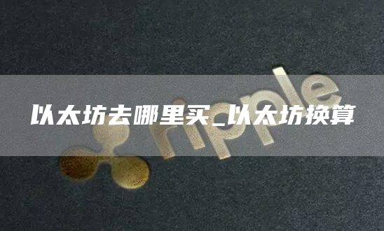 以太坊去哪里买_以太坊换算