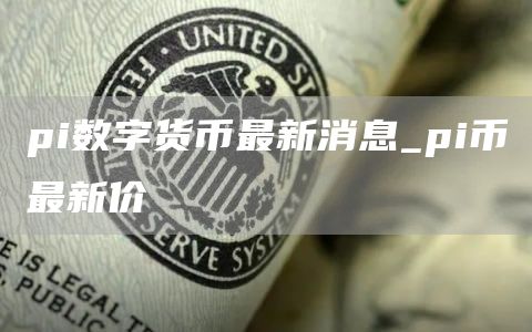 pi数字货币最新消息_pi币最新价