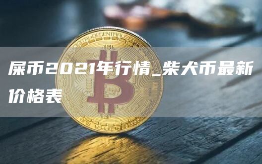 屎币2021年行情_柴犬币最新价格表