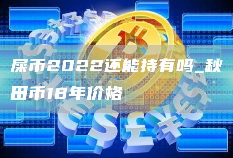 屎币2022还能持有吗_秋田币18年价格