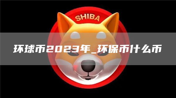 环球币2023年_环保币什么币