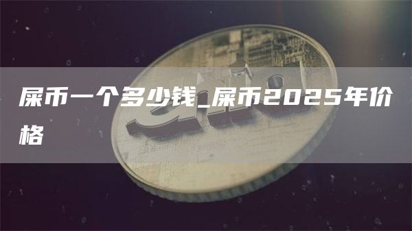 屎币一个多少钱_屎币2025年价格