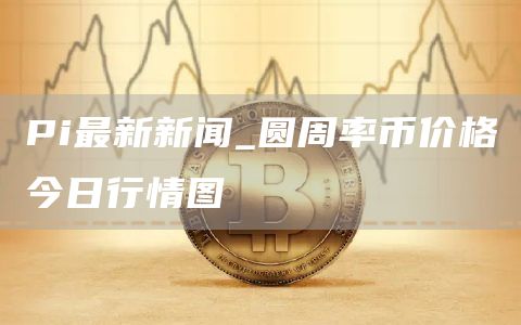 Pi最新新闻_圆周率币价格今日行情图