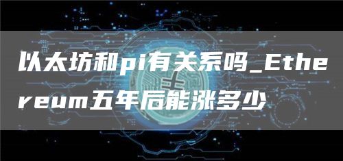 以太坊和pi有关系吗_Ethereum五年后能涨多少