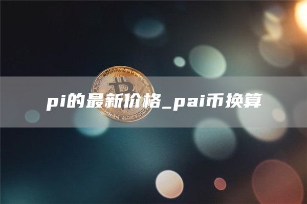 pi的最新价格_pai币换算