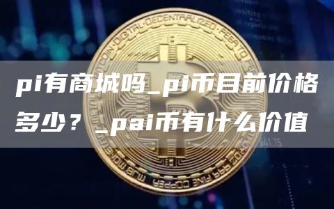 pi有商城吗_pi币目前价格多少？_pai币有什么价值