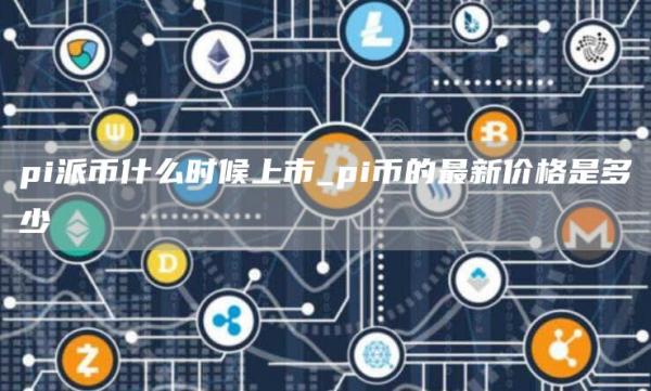 pi派币什么时候上市_pi币的最新价格是多少