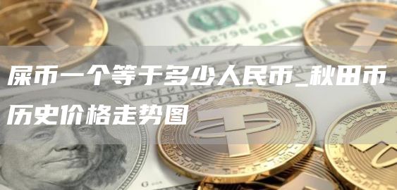 屎币一个等于多少人民币_秋田币历史价格走势图