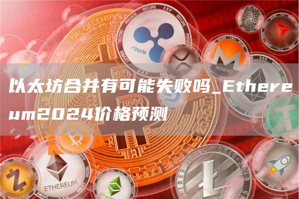 以太坊合并有可能失败吗_Ethereum2024价格预测