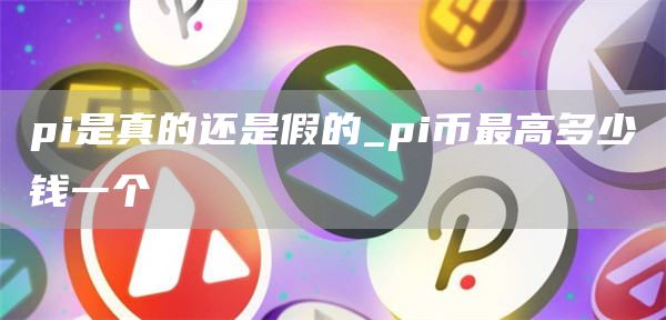 pi是真的还是假的_pi币最高多少钱一个